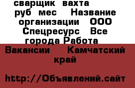 сварщик. вахта. 40 000 руб./мес. › Название организации ­ ООО Спецресурс - Все города Работа » Вакансии   . Камчатский край